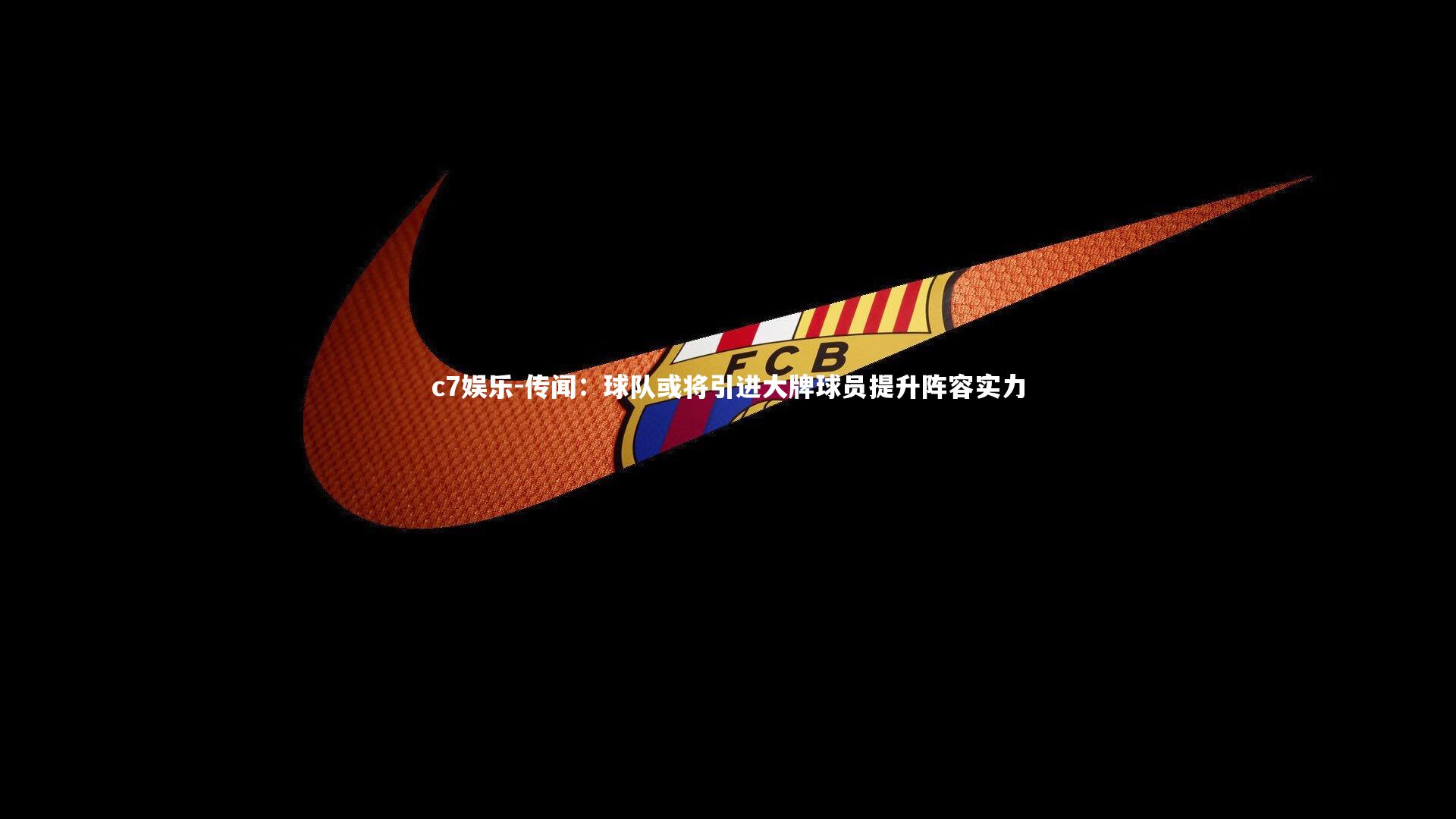 c7娱乐-传闻：球队或将引进大牌球员提升阵容实力