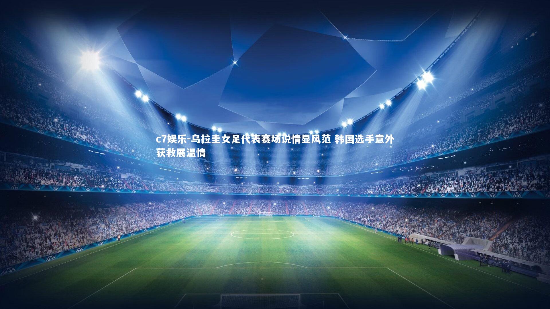 乌拉圭女足代表赛场说情显风范 韩国选手意外获救展温情