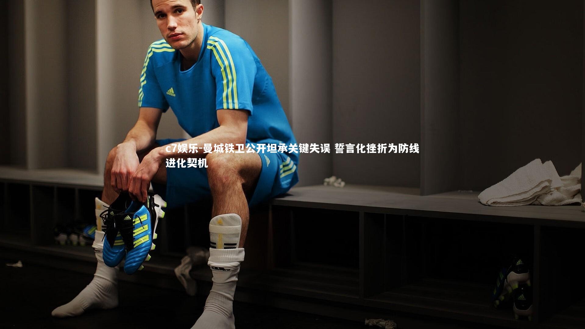 曼城铁卫公开坦承关键失误 誓言化挫折为防线进化契机