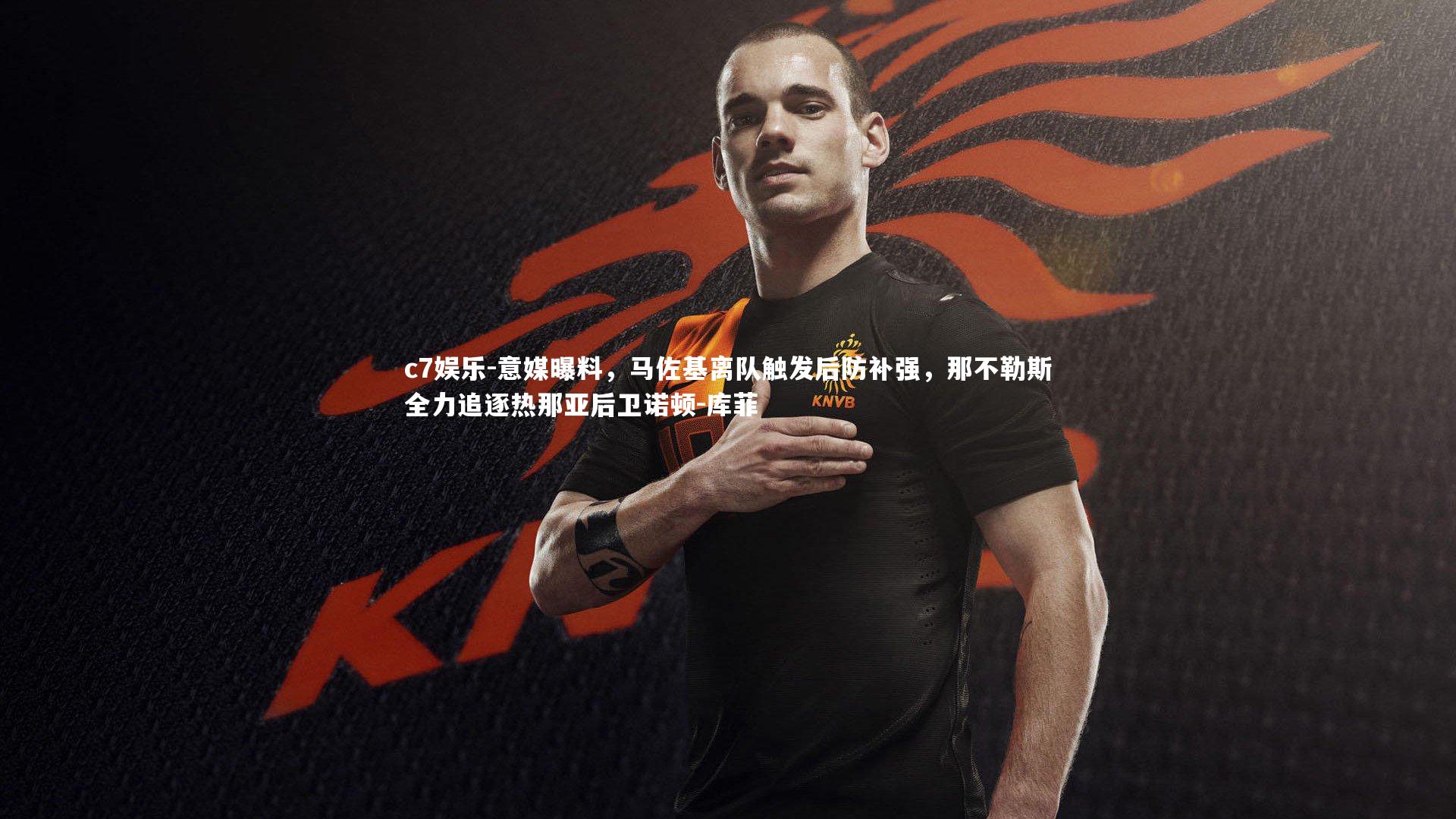 c7娱乐-意媒曝料，马佐基离队触发后防补强，那不勒斯全力追逐热那亚后卫诺顿-库菲